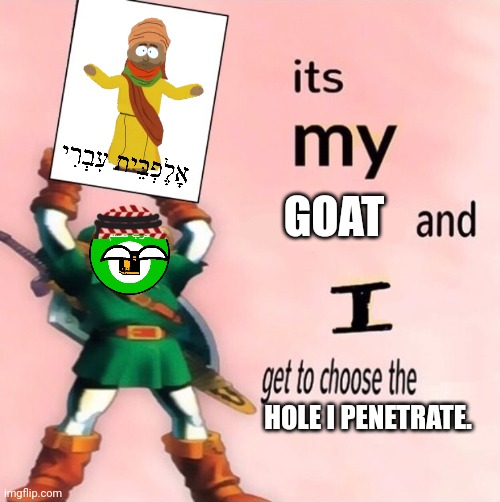 It's my ... and I get to choose the ... | GOAT HOLE I PENETRATE. | image tagged in it's my and i get to choose the | made w/ Imgflip meme maker