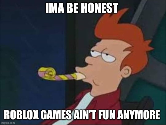 . | IMA BE HONEST; ROBLOX GAMES AIN’T FUN ANYMORE | image tagged in futurama bored party | made w/ Imgflip meme maker