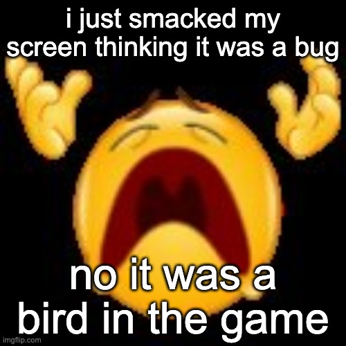 im with stupid | i just smacked my screen thinking it was a bug; no it was a bird in the game | image tagged in crying emoji | made w/ Imgflip meme maker