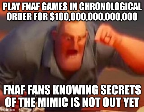 that is super annoying | PLAY FNAF GAMES IN CHRONOLOGICAL ORDER FOR $100,000,000,000,000; FNAF FANS KNOWING SECRETS OF THE MIMIC IS NOT OUT YET | image tagged in mr incredible mad | made w/ Imgflip meme maker