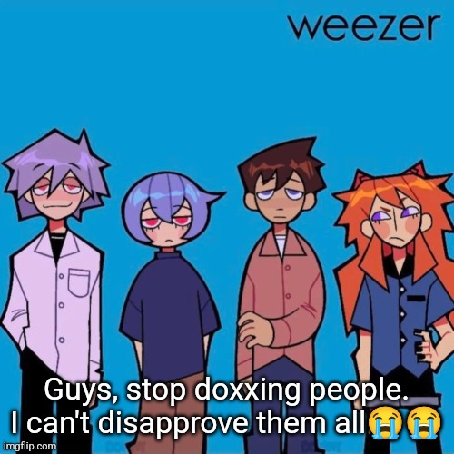 Weezer if it was actually good | Guys, stop doxxing people. I can't disapprove them all😭😭 | image tagged in weezer if it was actually good | made w/ Imgflip meme maker