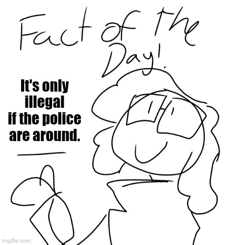 Fact of the day! | It's only illegal if the police are around. | image tagged in fact of the day | made w/ Imgflip meme maker