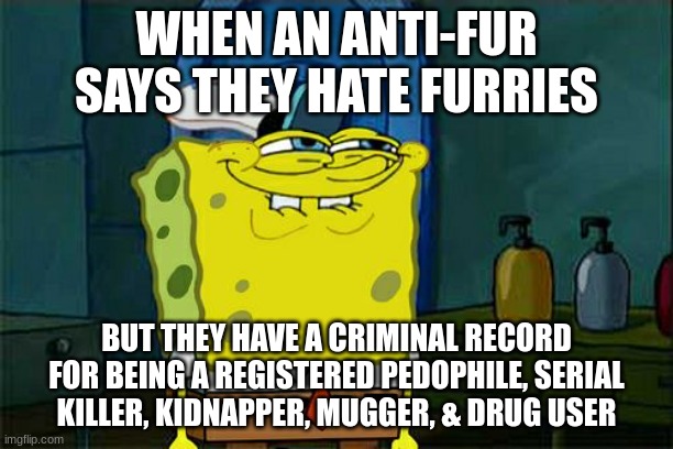 boys, we got him. (fbi/swat breaks into anti-fur´s house while the meme music plays) | WHEN AN ANTI-FUR SAYS THEY HATE FURRIES; BUT THEY HAVE A CRIMINAL RECORD FOR BEING A REGISTERED PEDOPHILE, SERIAL KILLER, KIDNAPPER, MUGGER, & DRUG USER | image tagged in memes,don't you squidward | made w/ Imgflip meme maker