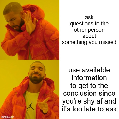 real | ask questions to the other person about something you missed; use available information to get to the conclusion since you're shy af and it's too late to ask | image tagged in memes,drake hotline bling | made w/ Imgflip meme maker