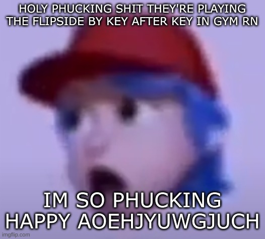 PHIGHTING REFERENCE | HOLY PHUCKING SHIT THEY'RE PLAYING THE FLIPSIDE BY KEY AFTER KEY IN GYM RN; IM SO PHUCKING HAPPY AOEHJYUWGJUCH | image tagged in what the silly billy | made w/ Imgflip meme maker