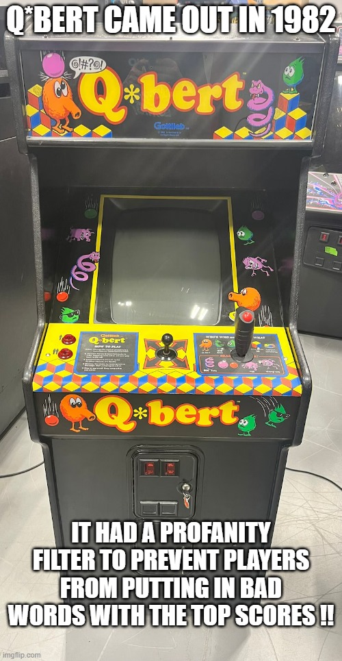 memes by Brad - Q*bert the video game came out in 1982 and had a filter on it | Q*BERT CAME OUT IN 1982; IT HAD A PROFANITY FILTER TO PREVENT PLAYERS FROM PUTTING IN BAD WORDS WITH THE TOP SCORES !! | image tagged in funny,gaming,video game,arcade,humor,computer games | made w/ Imgflip meme maker