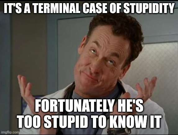 I don't care - Dr. Cox | IT'S A TERMINAL CASE OF STUPIDITY; FORTUNATELY HE'S TOO STUPID TO KNOW IT | image tagged in i don't care - dr cox | made w/ Imgflip meme maker