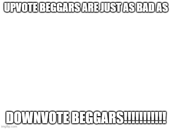 UPVOTE BEGGARS ARE JUST AS BAD AS; DOWNVOTE BEGGARS!!!!!!!!!!! | made w/ Imgflip meme maker