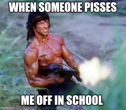 Rambo | WHEN SOMEONE PISSES; ME OFF IN SCHOOL | image tagged in rambo | made w/ Imgflip meme maker