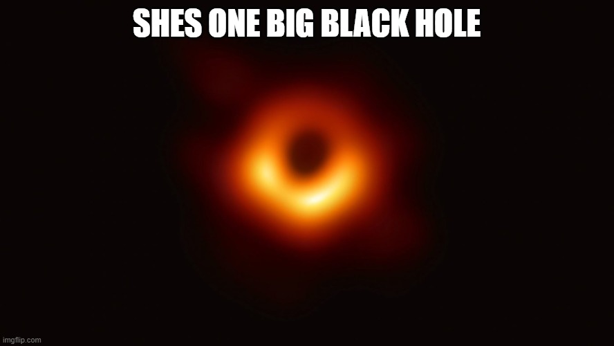 Black Hole First Pic | SHES ONE BIG BLACK HOLE | image tagged in black hole first pic | made w/ Imgflip meme maker