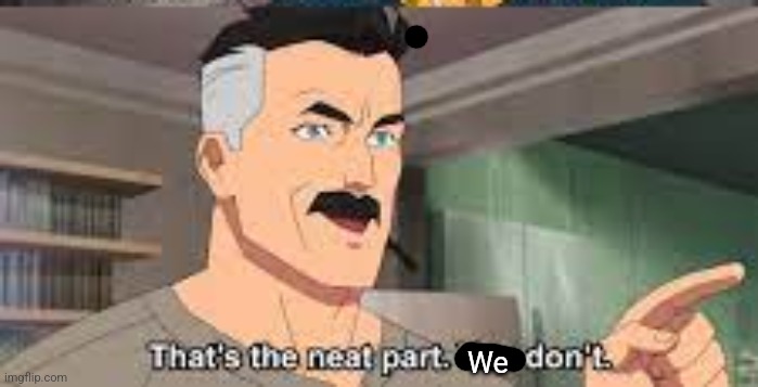 We | image tagged in that's the neat part you don't | made w/ Imgflip meme maker