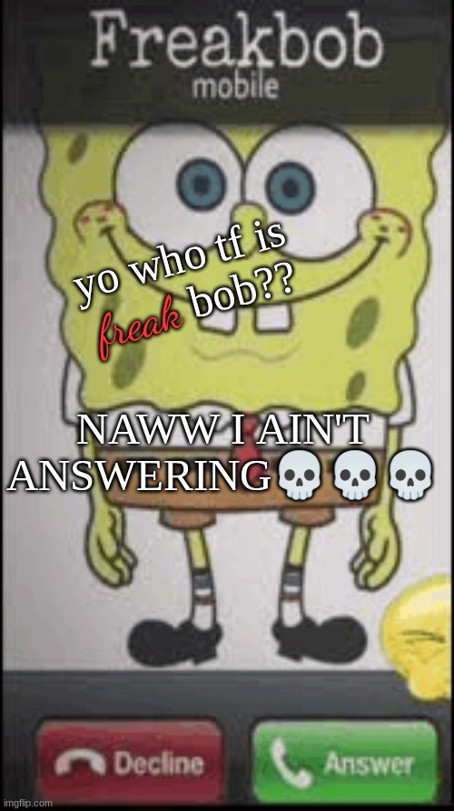 freakybob is calling? | yo who tf is          bob?? freak; NAWW I AIN'T ANSWERING💀💀💀 | image tagged in freakbob calling | made w/ Imgflip meme maker