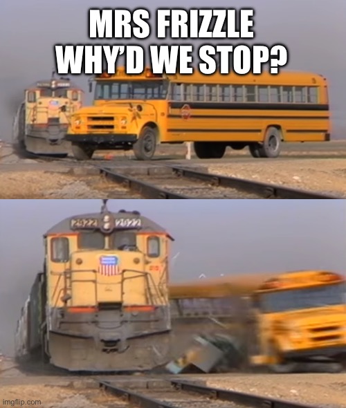 Magic Murder Bus | MRS FRIZZLE WHY’D WE STOP? | image tagged in a train hitting a school bus | made w/ Imgflip meme maker