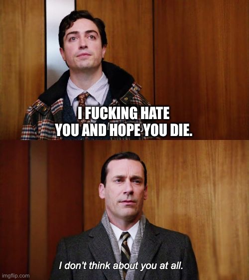 I don't think about you at all Mad Men | I FUCKING HATE YOU AND HOPE YOU DIE. | image tagged in i don't think about you at all mad men | made w/ Imgflip meme maker