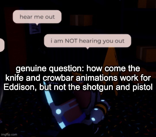 like bro? this shit gotta be unfinished | genuine question: how come the knife and crowbar animations work for Eddison, but not the shotgun and pistol | image tagged in i am not hearing you out | made w/ Imgflip meme maker