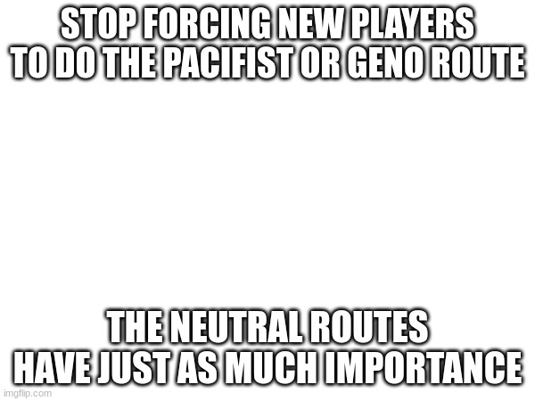 STOP FORCING NEW PLAYERS TO DO THE PACIFIST OR GENO ROUTE; THE NEUTRAL ROUTES HAVE JUST AS MUCH IMPORTANCE | made w/ Imgflip meme maker