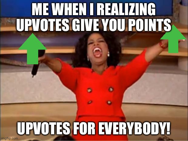 It’s true | ME WHEN I REALIZING UPVOTES GIVE YOU POINTS; UPVOTES FOR EVERYBODY! | image tagged in memes,oprah you get a | made w/ Imgflip meme maker