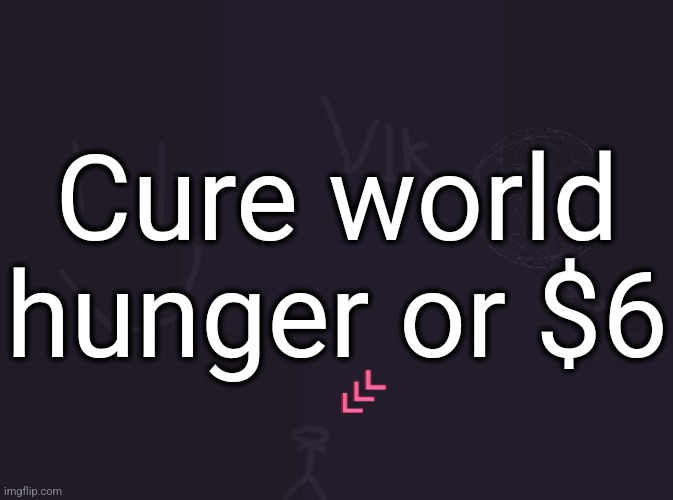 vik's image | Cure world hunger or $6 | image tagged in vik's image | made w/ Imgflip meme maker
