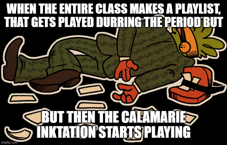 Relatable, bc it just happened | WHEN THE ENTIRE CLASS MAKES A PLAYLIST, THAT GETS PLAYED DURRING THE PERIOD BUT; BUT THEN THE CALAMARIE INKTATION STARTS PLAYING | made w/ Imgflip meme maker