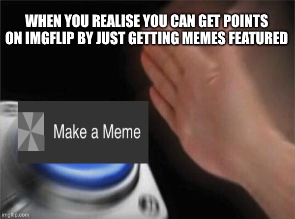 Img flip be like | WHEN YOU REALISE YOU CAN GET POINTS ON IMGFLIP BY JUST GETTING MEMES FEATURED | image tagged in memes,blank nut button | made w/ Imgflip meme maker