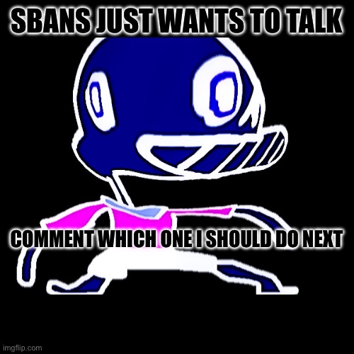 SBANS JUST WANTS TO TALK; COMMENT WHICH ONE I SHOULD DO NEXT | made w/ Imgflip meme maker