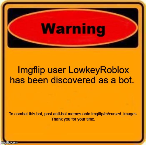 Warning Sign | Imgflip user LowkeyRoblox
has been discovered as a bot. To combat this bot, post anti-bot memes onto imgflip/m/cursed_images.

Thank you for your time. | image tagged in memes,warning sign | made w/ Imgflip meme maker