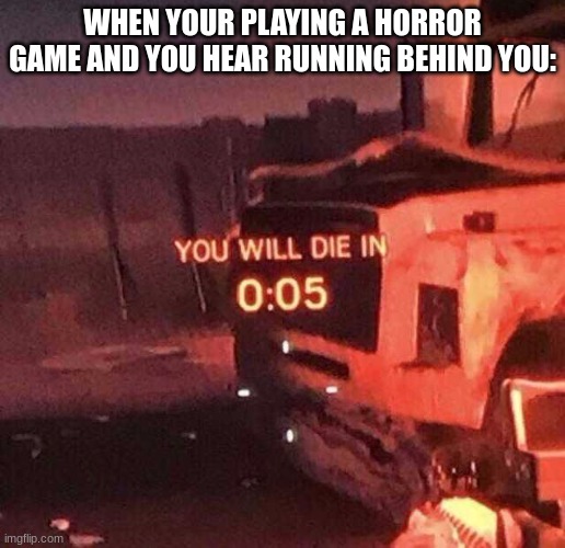 You will die in 0:05 | WHEN YOUR PLAYING A HORROR GAME AND YOU HEAR RUNNING BEHIND YOU: | image tagged in you will die in 0 05,memes | made w/ Imgflip meme maker