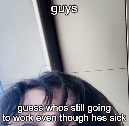 Icys forehead | guys; guess whos still going to work even though hes sick | image tagged in icys forehead | made w/ Imgflip meme maker