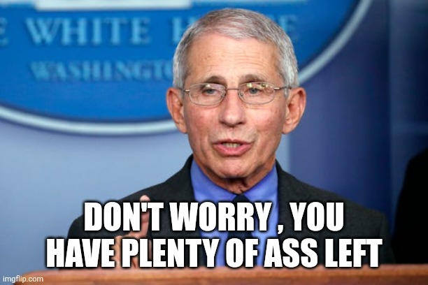 Dr. Fauci | DON'T WORRY , YOU HAVE PLENTY OF ASS LEFT | image tagged in dr fauci | made w/ Imgflip meme maker