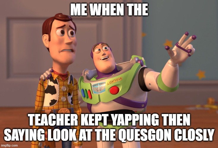 X, X Everywhere | ME WHEN THE; TEACHER KEPT YAPPING THEN SAYING LOOK AT THE QUESGON CLOSLY | image tagged in memes,x x everywhere | made w/ Imgflip meme maker