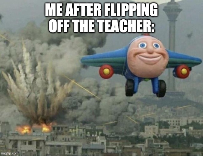 Plane flying from explosions | ME AFTER FLIPPING OFF THE TEACHER: | image tagged in plane flying from explosions | made w/ Imgflip meme maker