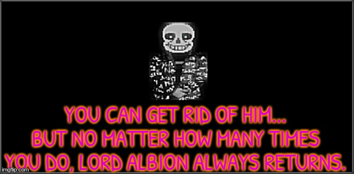 Sans drip | YOU CAN GET RID OF HIM... BUT NO MATTER HOW MANY TIMES YOU DO, LORD ALBION ALWAYS RETURNS. | image tagged in sans drip | made w/ Imgflip meme maker