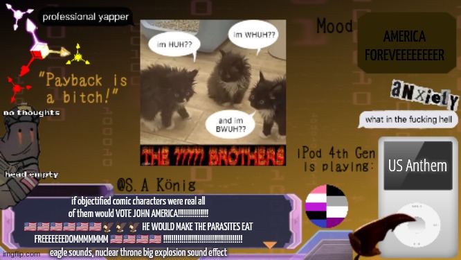 SAK Temp idk | AMERICA FOREVEEEEEEEER; US Anthem; if objectified comic characters were real all of them would VOTE JOHN AMERICA!!!!!!!!!!!!!!! 🇺🇲🇺🇲🇺🇲🇺🇲🇺🇲🇺🇲🦅🦅🦅 HE WOULD MAKE THE PARASITES EAT FREEEEEEEDOMMMMMMM 🇺🇲🇺🇲🇺🇲🇺🇲 !!!!!!!!!!!!!!!!!!!!!!!!!!!!!!!!!!!!!!! eagle sounds, nuclear throne big explosion sound effect | image tagged in sak temp idk | made w/ Imgflip meme maker