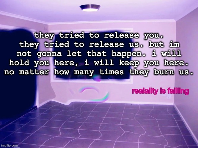 r e a l i t y i s f a i l i n g | they tried to release you. they tried to release us. but im not gonna let that happen. i will hold you here, i will keep you here. no matter how many times they burn us. | image tagged in reality is failing | made w/ Imgflip meme maker