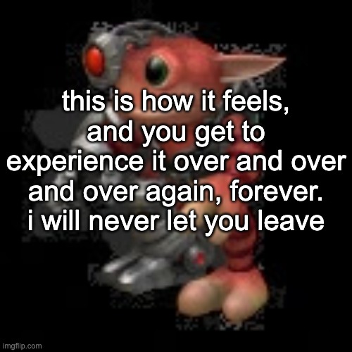 why the fuck do the mediocre melodies the goofiest lines and then one is just so unhinged | this is how it feels, and you get to experience it over and over and over again, forever. i will never let you leave | image tagged in grox png | made w/ Imgflip meme maker
