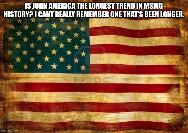 Old American Flag | IS JOHN AMERICA THE LONGEST TREND IN MSMG HISTORY? I CANT REALLY REMEMBER ONE THAT'S BEEN LONGER. | image tagged in old american flag | made w/ Imgflip meme maker