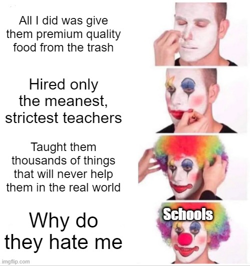 School sucks | All I did was give them premium quality food from the trash; Hired only the meanest, strictest teachers; Taught them thousands of things that will never help them in the real world; Schools; Why do they hate me | image tagged in memes,clown applying makeup | made w/ Imgflip meme maker