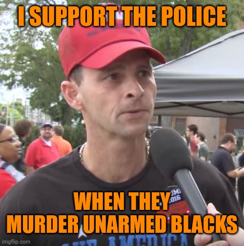 Trump supporter | I SUPPORT THE POLICE WHEN THEY MURDER UNARMED BLACKS | image tagged in trump supporter | made w/ Imgflip meme maker