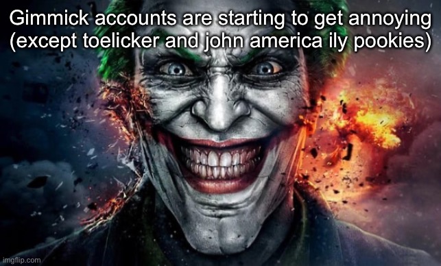 Jonkler | Gimmick accounts are starting to get annoying (except toelicker and john america ily pookies) | image tagged in jonkler | made w/ Imgflip meme maker