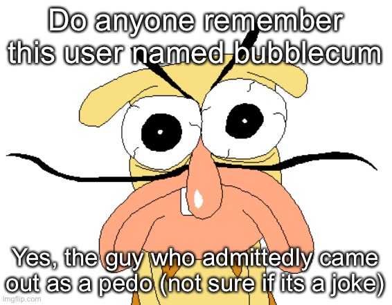 Angry Noise | Do anyone remember this user named bubblecum; Yes, the guy who admittedly came out as a pedo (not sure if its a joke) | image tagged in angry noise | made w/ Imgflip meme maker