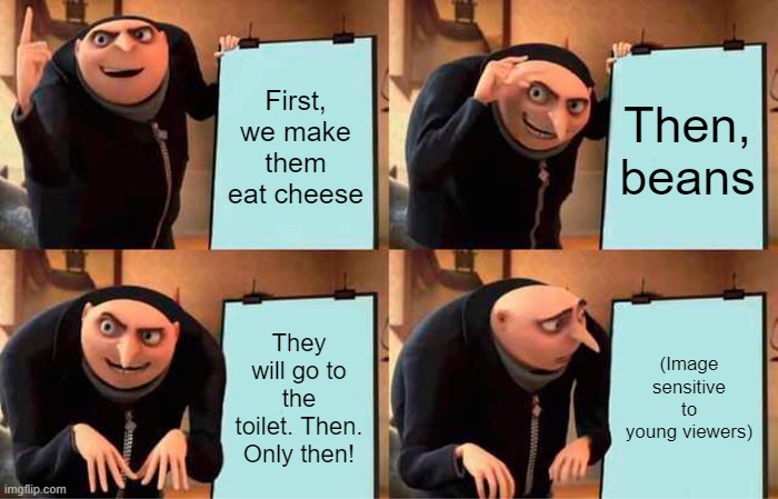 Gas | First, we make them eat cheese; Then, beans; They will go to the toilet. Then. Only then! (Image sensitive to young viewers) | image tagged in memes,gru's plan | made w/ Imgflip meme maker