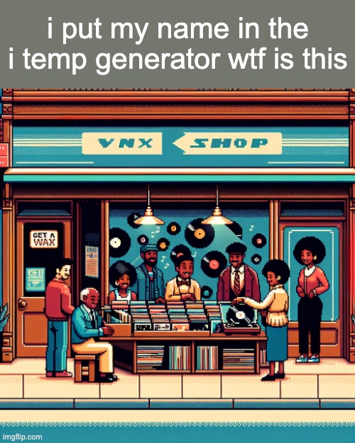 getawax.mp4 | i put my name in the i temp generator wtf is this | image tagged in getawax mp4 | made w/ Imgflip meme maker