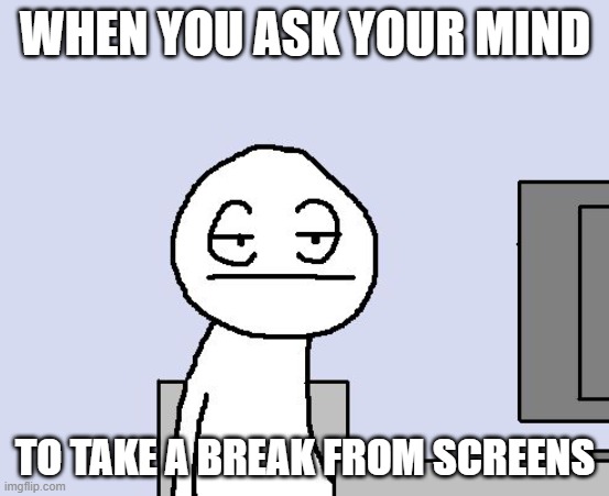 When you ask your mind... | WHEN YOU ASK YOUR MIND; TO TAKE A BREAK FROM SCREENS | image tagged in bored of this crap,computer screen,mobile,bruh,honestly,not funny | made w/ Imgflip meme maker