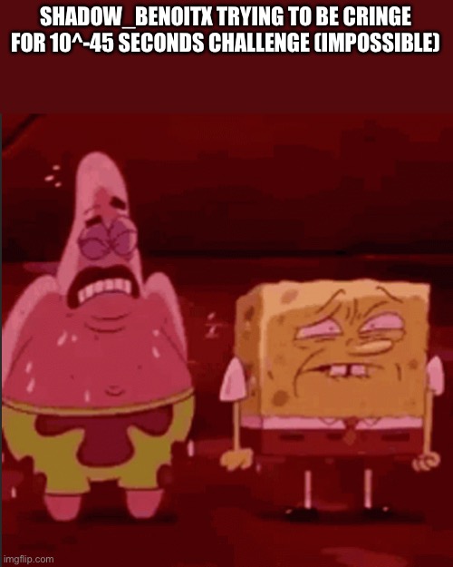 BenoitX tried to be an L user, but turns out he failed miserably | SHADOW_BENOITX TRYING TO BE CRINGE FOR 10^-45 SECONDS CHALLENGE (IMPOSSIBLE) | image tagged in spongebob and patrick goofy goober | made w/ Imgflip meme maker