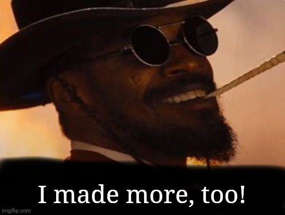 Django laughing | I made more, too! | image tagged in django laughing | made w/ Imgflip meme maker