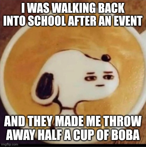 I want to kill | I WAS WALKING BACK INTO SCHOOL AFTER AN EVENT; AND THEY MADE ME THROW AWAY HALF A CUP OF BOBA | image tagged in snoopy did something wrong,high school,kill me,boba | made w/ Imgflip meme maker