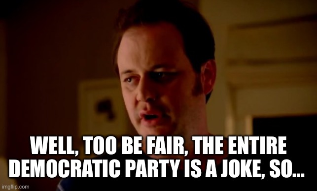 Jake from state farm | WELL, TOO BE FAIR, THE ENTIRE DEMOCRATIC PARTY IS A JOKE, SO… | image tagged in jake from state farm | made w/ Imgflip meme maker