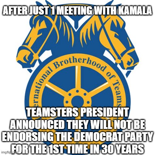 Teamsters | AFTER JUST 1 MEETING WITH KAMALA; TEAMSTERS PRESIDENT ANNOUNCED THEY WILL NOT BE ENDORSING THE DEMOCRAT PARTY FOR THE 1ST TIME IN 30 YEARS | image tagged in teamsters | made w/ Imgflip meme maker