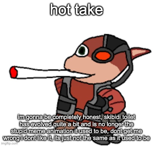 grox with a fat blunt | hot take; im gonna be completely honest, skibidi toilet has evolved quite a bit and is no longer the stupid meme animation it used to be, dont get me wrong i dont like it, its just not the same as it used to be | image tagged in grox with a fat blunt | made w/ Imgflip meme maker