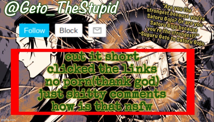 Geto_TheStupid Announcement temp | cut it short
clicked the links
no porn(thank god)
just shitty comments
how is that nsfw | image tagged in geto_thestupid announcement temp | made w/ Imgflip meme maker